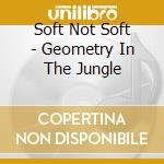 Soft Not Soft - Geometry In The Jungle cd