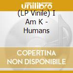 (LP Vinile) I Am K - Humans lp vinile di I Am K