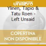 Ylinen, Tapio & Tatu Roen - Left Unsaid cd musicale di Ylinen, Tapio & Tatu Roen