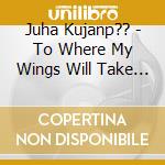 Juha Kujanp?? - To Where My Wings Will Take Me cd