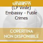(LP Vinile) Embassy - Futile Crimes lp vinile di Embassy