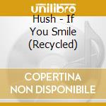 Hush - If You Smile (Recycled) cd musicale di Hush