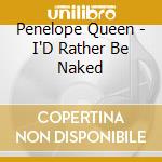 Penelope Queen - I'D Rather Be Naked cd musicale di Penelope Queen
