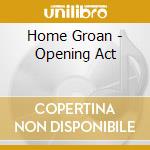 Home Groan - Opening Act cd musicale di Home Groan