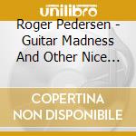 Roger Pedersen - Guitar Madness And Other Nice Songs cd