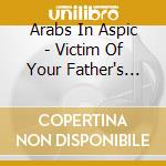 Arabs In Aspic - Victim Of Your Father's Agony (Remaster) cd musicale