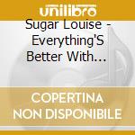 Sugar Louise - Everything'S Better With Sugar cd musicale di Sugar Louise