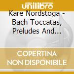 Kare Nordstoga - Bach Toccatas, Preludes And Fugues cd musicale di Kare Nordstoga