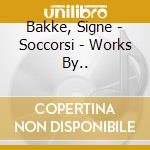 Bakke, Signe - Soccorsi - Works By.. cd musicale
