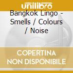 Bangkok Lingo - Smells / Colours / Noise cd musicale di Bangkok Lingo