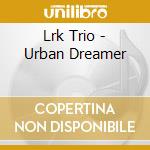 Lrk Trio - Urban Dreamer cd musicale di Lrk Trio