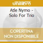Atle Nymo - Solo For Trio cd musicale