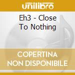 Eh3 - Close To Nothing cd