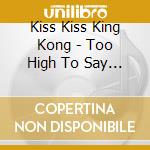 Kiss Kiss King Kong - Too High To Say Hello cd musicale di Kiss Kiss King Kong