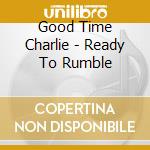 Good Time Charlie - Ready To Rumble cd