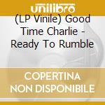 (LP Vinile) Good Time Charlie - Ready To Rumble vinile