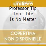 Professor Tip Top - Life Is No Matter cd musicale di Professor tip top