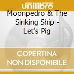 Moonpedro & The Sinking Ship - Let's Pig cd musicale di Moonpedro & The Sinking Ship