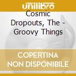 Cosmic Dropouts, The - Groovy Things cd