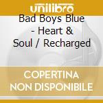 Bad Boys Blue - Heart & Soul / Recharged cd musicale di Bad Boys Blue