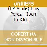 (LP Vinile) Luis Perez - Ipan In Xiktli Metztli lp vinile di Luis Perez
