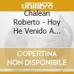 Chalean Roberto - Hoy He Venido A Cantar cd musicale di Chalean Roberto