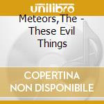 Meteors,The - These Evil Things cd