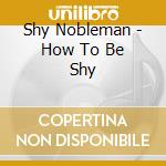 Shy Nobleman - How To Be Shy cd musicale di Shy Nobleman