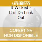 B Wicked - Chill Da Funk Out cd