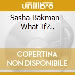 Sasha Bakman - What If?.. cd musicale di Sasha Bakman