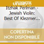 Itzhak Perlman - Jewish Violin: Best Of Klezmer & Traditional cd musicale di Itzhak Perlman
