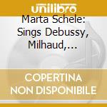 Marta Schele: Sings Debussy, Milhaud, Ravel, Schubert.. cd