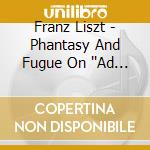 Franz Liszt - Phantasy And Fugue On ''Ad Nos' cd musicale di Franz Liszt