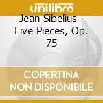 Jean Sibelius - Five Pieces, Op. 75 cd musicale di Sibelius