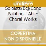Soloists/Bcj/Conc Palatino - Ahle: Choral Works cd musicale di Soloists/Bcj/Conc Palatino