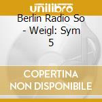 Berlin Radio So - Weigl: Sym 5 cd musicale di Berlin Radio So