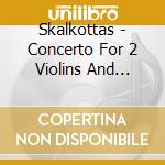 Skalkottas - Concerto For 2 Violins And Concertino cd musicale di Skalkottas