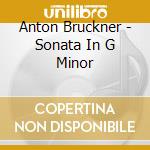 Anton Bruckner - Sonata In G Minor cd musicale di Anton Bruckner
