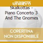 Skalkottas - Piano Concerto 3 And The Gnomes cd musicale di Skalkottas