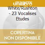 White/Rushton - 23 Vocalises Etudes cd musicale di White/Rushton