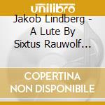 Jakob Lindberg - A Lute By Sixtus Rauwolf (Sacd) cd musicale di Jakob Lindberg
