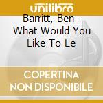 Barritt, Ben - What Would You Like To Le cd musicale di Barritt, Ben