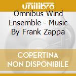 Omnibus Wind Ensemble - Music By Frank Zappa cd musicale di Omnibus Wind Ensemble