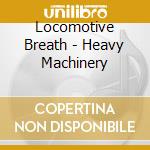 Locomotive Breath - Heavy Machinery cd
