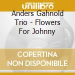 Anders Gahnold Trio - Flowers For Johnny cd musicale di GAHNOLD ANDERS TRIO