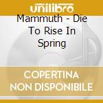 Mammuth - Die To Rise In Spring cd musicale di Mammuth