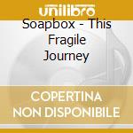 Soapbox - This Fragile Journey cd musicale di Soapbox