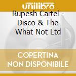Rupesh Cartel - Disco & The What Not Ltd cd