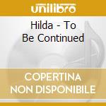 Hilda - To Be Continued cd musicale di Hilda
