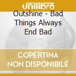 Outshine - Bad Things Always End Bad cd